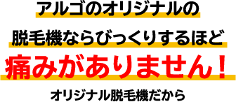 アルゴのオリジナルの脱毛機ならびっくりするほど痛みがありません！